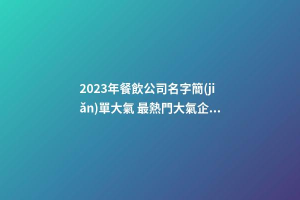 2023年餐飲公司名字簡(jiǎn)單大氣 最熱門大氣企業(yè)名字,起名之家-第1張-公司起名-玄機(jī)派